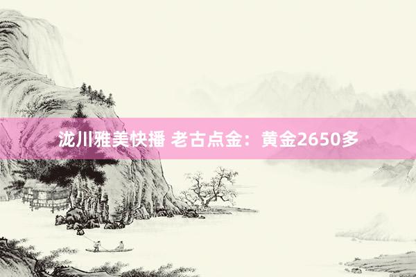 泷川雅美快播 老古点金：黄金2650多