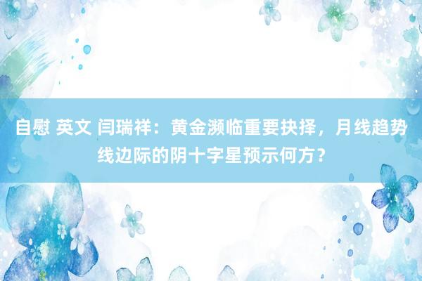 自慰 英文 闫瑞祥：黄金濒临重要抉择，月线趋势线边际的阴十字星预示何方？