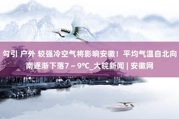 勾引 户外 较强冷空气将影响安徽！平均气温自北向南逐渐下落7～9℃_大皖新闻 | 安徽网