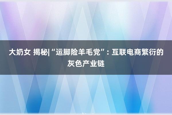 大奶女 揭秘|“运脚险羊毛党”: 互联电商繁衍的灰色产业链