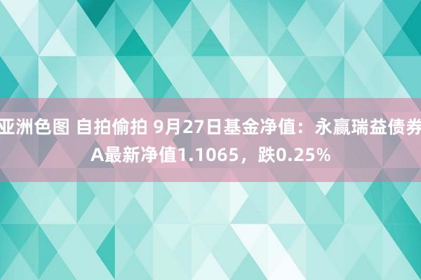 亚洲色图 自拍偷拍 9月27日基金净值：永赢瑞益债券A最新净值1.1065，跌0.25%