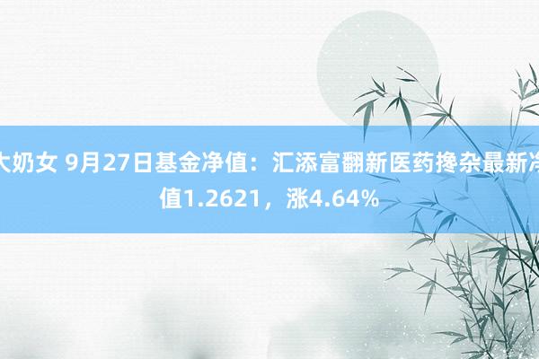 大奶女 9月27日基金净值：汇添富翻新医药搀杂最新净值1.2621，涨4.64%