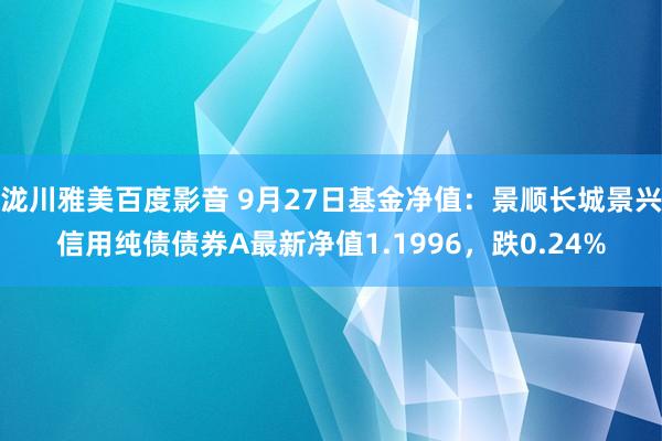 泷川雅美百度影音 9月27日基金净值：景顺长城景兴信用纯债债券A最新净值1.1996，跌0.24%