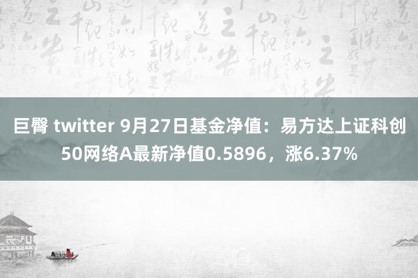 巨臀 twitter 9月27日基金净值：易方达上证科创50网络A最新净值0.5896，涨6.37%