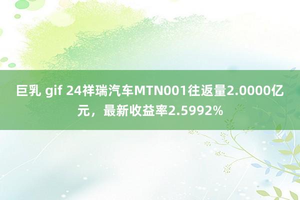 巨乳 gif 24祥瑞汽车MTN001往返量2.0000亿元，最新收益率2.5992%