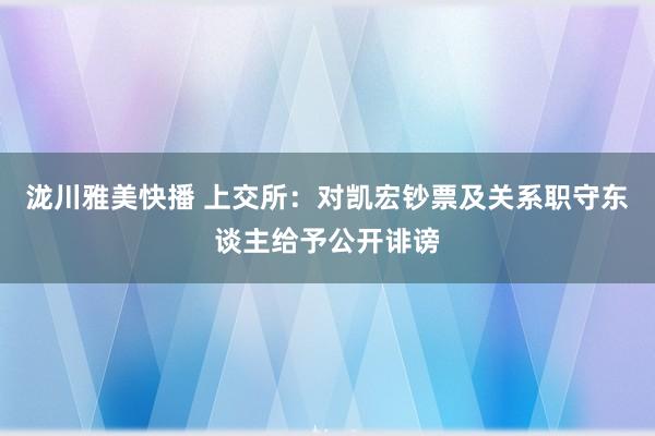 泷川雅美快播 上交所：对凯宏钞票及关系职守东谈主给予公开诽谤