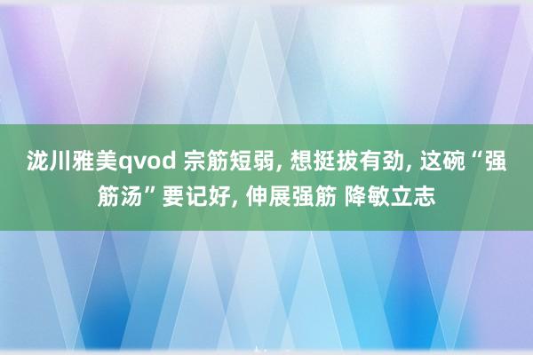 泷川雅美qvod 宗筋短弱， 想挺拔有劲， 这碗“强筋汤”要记好， 伸展强筋 降敏立志