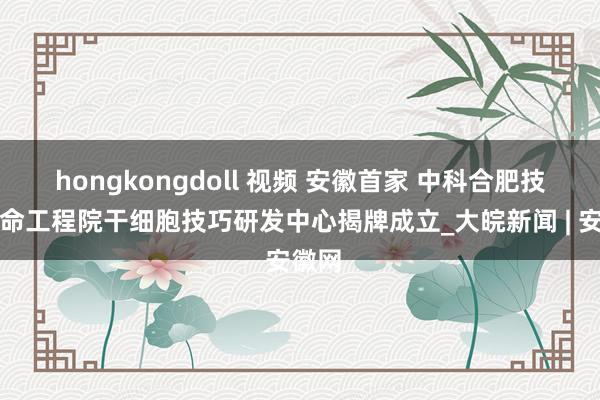 hongkongdoll 视频 安徽首家 中科合肥技巧革命工程院干细胞技巧研发中心揭牌成立_大皖新闻 | 安徽网