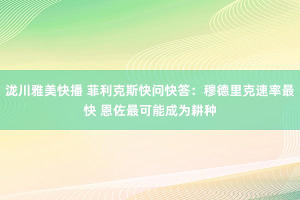 泷川雅美快播 菲利克斯快问快答：穆德里克速率最快 恩佐最可能成为耕种