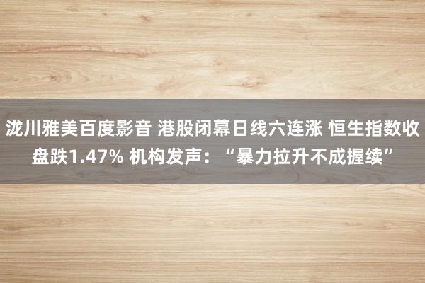 泷川雅美百度影音 港股闭幕日线六连涨 恒生指数收盘跌1.47% 机构发声：“暴力拉升不成握续”