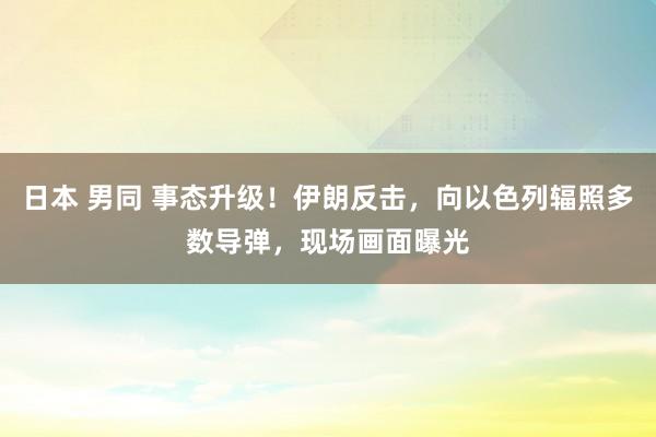 日本 男同 事态升级！伊朗反击，向以色列辐照多数导弹，现场画面曝光