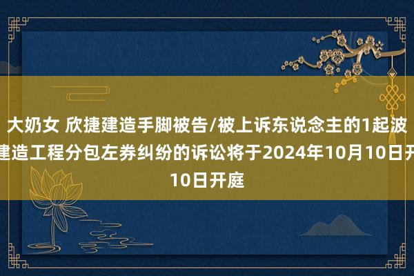 大奶女 欣捷建造手脚被告/被上诉东说念主的1起波及建造工程分包左券纠纷的诉讼将于2024年10月10日开庭