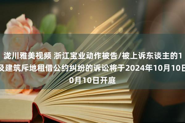 泷川雅美视频 浙江宝业动作被告/被上诉东谈主的1起触及建筑斥地租借公约纠纷的诉讼将于2024年10月10日开庭