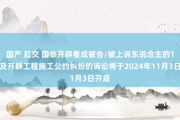 国产 肛交 国泰开辟看成被告/被上诉东说念主的1起波及开辟工程施工公约纠纷的诉讼将于2024年11月3日开庭