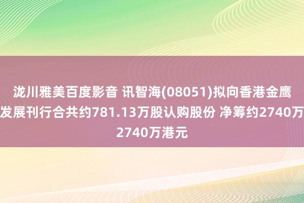 泷川雅美百度影音 讯智海(08051)拟向香港金鹰国际发展刊行合共约781.13万股认购股份 净筹约2740万港元