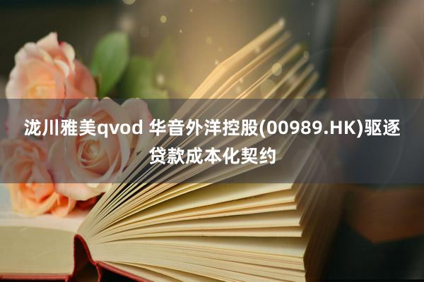 泷川雅美qvod 华音外洋控股(00989.HK)驱逐贷款成本化契约