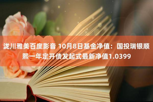 泷川雅美百度影音 10月8日基金净值：国投瑞银顺熙一年定开债发起式最新净值1.0399