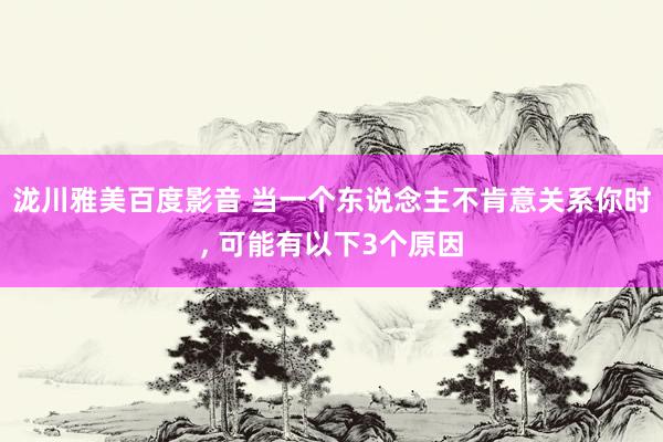 泷川雅美百度影音 当一个东说念主不肯意关系你时， 可能有以下3个原因