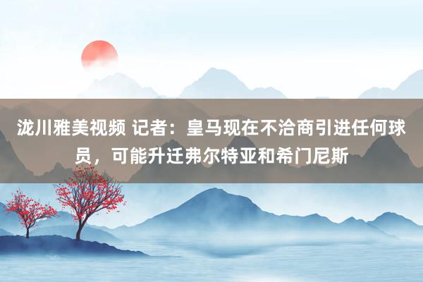 泷川雅美视频 记者：皇马现在不洽商引进任何球员，可能升迁弗尔特亚和希门尼斯