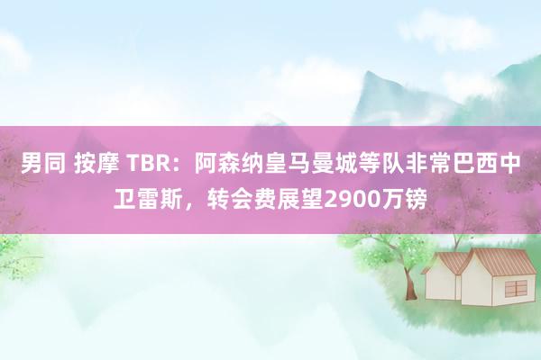 男同 按摩 TBR：阿森纳皇马曼城等队非常巴西中卫雷斯，转会费展望2900万镑