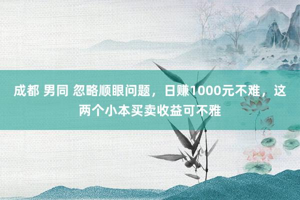 成都 男同 忽略顺眼问题，日赚1000元不难，这两个小本买卖收益可不雅