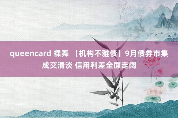 queencard 裸舞 【机构不雅债】9月债券市集成交清淡 信用利差全面走阔