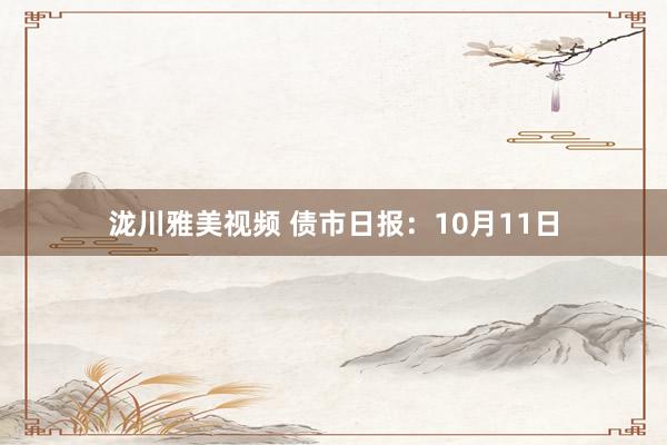 泷川雅美视频 债市日报：10月11日