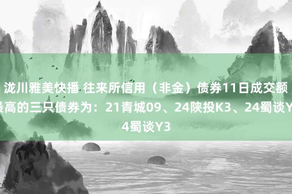 泷川雅美快播 往来所信用（非金）债券11日成交额最高的三只债券为：21青城09、24陕投K3、24蜀谈Y3