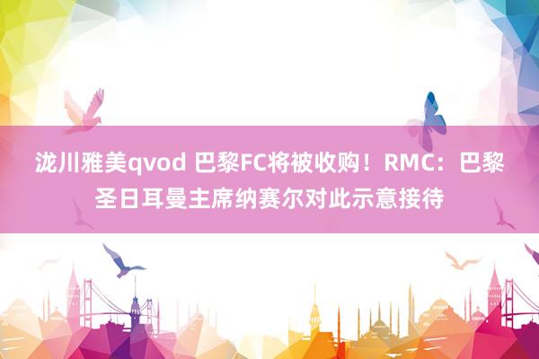 泷川雅美qvod 巴黎FC将被收购！RMC：巴黎圣日耳曼主席纳赛尔对此示意接待