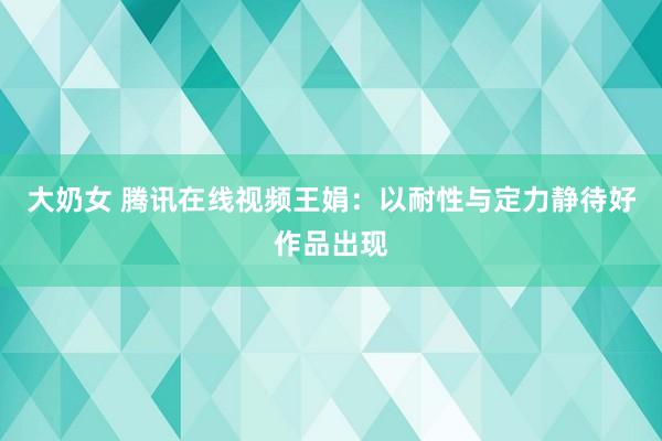 大奶女 腾讯在线视频王娟：以耐性与定力静待好作品出现