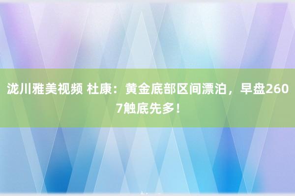 泷川雅美视频 杜康：黄金底部区间漂泊，早盘2607触底先多！