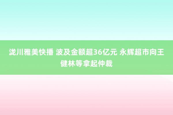 泷川雅美快播 波及金额超36亿元 永辉超市向王健林等拿起仲裁