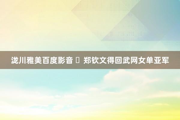 泷川雅美百度影音 ​郑钦文得回武网女单亚军