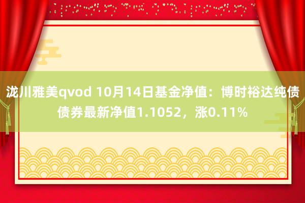 泷川雅美qvod 10月14日基金净值：博时裕达纯债债券最新净值1.1052，涨0.11%