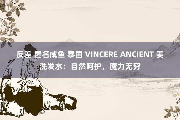 反差 匿名咸鱼 泰国 VINCERE ANCIENT 姜洗发水：自然呵护，魔力无穷