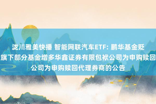 泷川雅美快播 智能网联汽车ETF: 鹏华基金贬责有限公司对于旗下部分基金增多华鑫证券有限包袱公司为申购赎回代理券商的公告