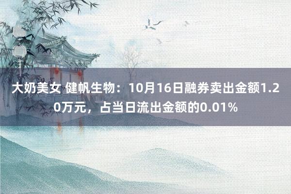 大奶美女 健帆生物：10月16日融券卖出金额1.20万元，占当日流出金额的0.01%