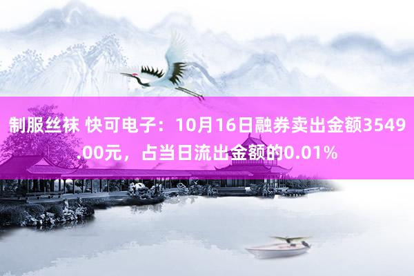 制服丝袜 快可电子：10月16日融券卖出金额3549.00元，占当日流出金额的0.01%