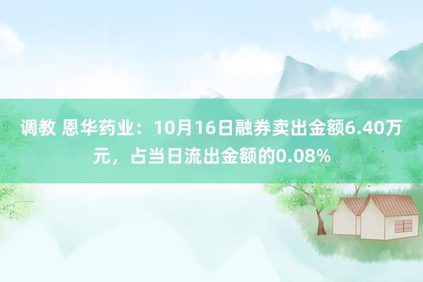 调教 恩华药业：10月16日融券卖出金额6.40万元，占当日流出金额的0.08%