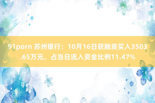 91porn 苏州银行：10月16日获融资买入3503.65万元，占当日流入资金比例11.47%