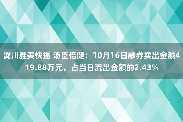 泷川雅美快播 汤臣倍健：10月16日融券卖出金额419.88万元，占当日流出金额的2.43%