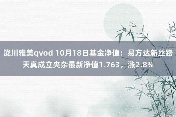 泷川雅美qvod 10月18日基金净值：易方达新丝路天真成立夹杂最新净值1.763，涨2.8%