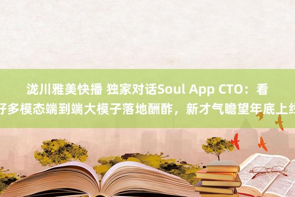 泷川雅美快播 独家对话Soul App CTO：看好多模态端到端大模子落地酬酢，新才气瞻望年底上线