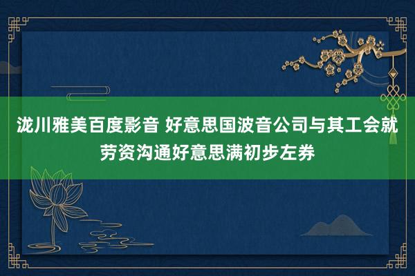 泷川雅美百度影音 好意思国波音公司与其工会就劳资沟通好意思满初步左券