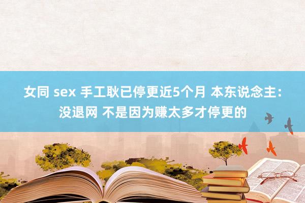 女同 sex 手工耿已停更近5个月 本东说念主：没退网 不是因为赚太多才停更的