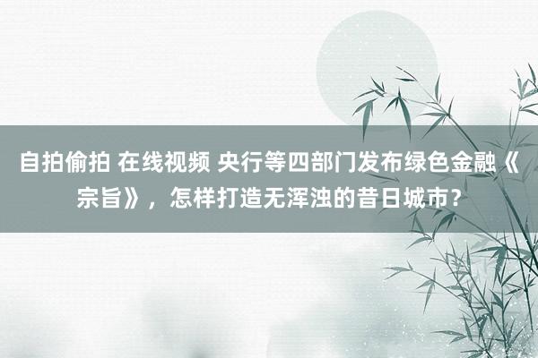 自拍偷拍 在线视频 央行等四部门发布绿色金融《宗旨》，怎样打造无浑浊的昔日城市？