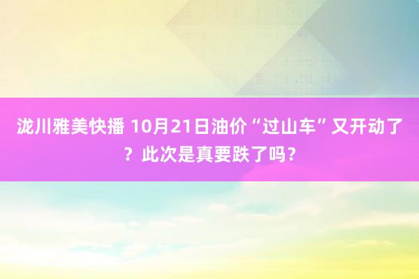 泷川雅美快播 10月21日油价“过山车”又开动了？此次是真要跌了吗？