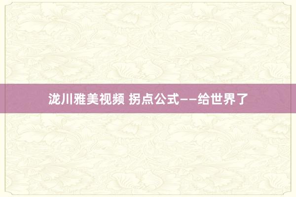 泷川雅美视频 拐点公式——给世界了