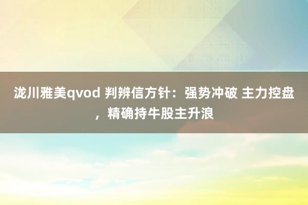 泷川雅美qvod 判辨信方针：强势冲破 主力控盘，精确持牛股主升浪