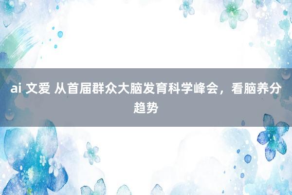 ai 文爱 从首届群众大脑发育科学峰会，看脑养分趋势